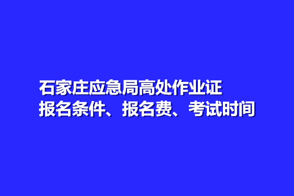 石家莊應急局高處作業證報名條件、報名費、考試時間
