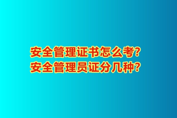 安全管理證書怎么考?安全管理員證分幾種? 安全管理證書怎么考?安全管理員證分幾種?